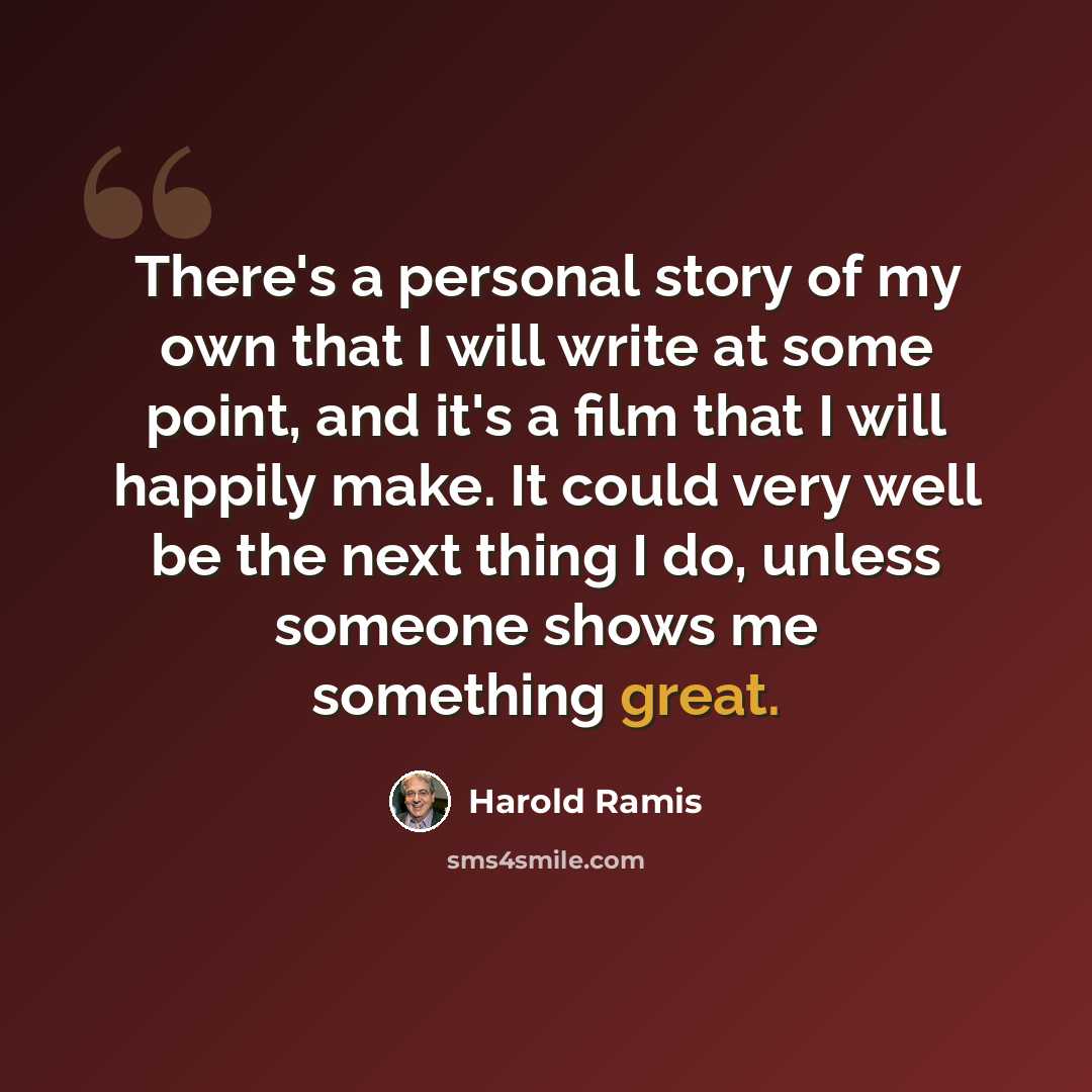 “There's a personal story of my own that I will write at some point, and it's a film that I will happily make. It could very well be the next thing I do, unless someone shows me something great.” quote by Harold Ramis
