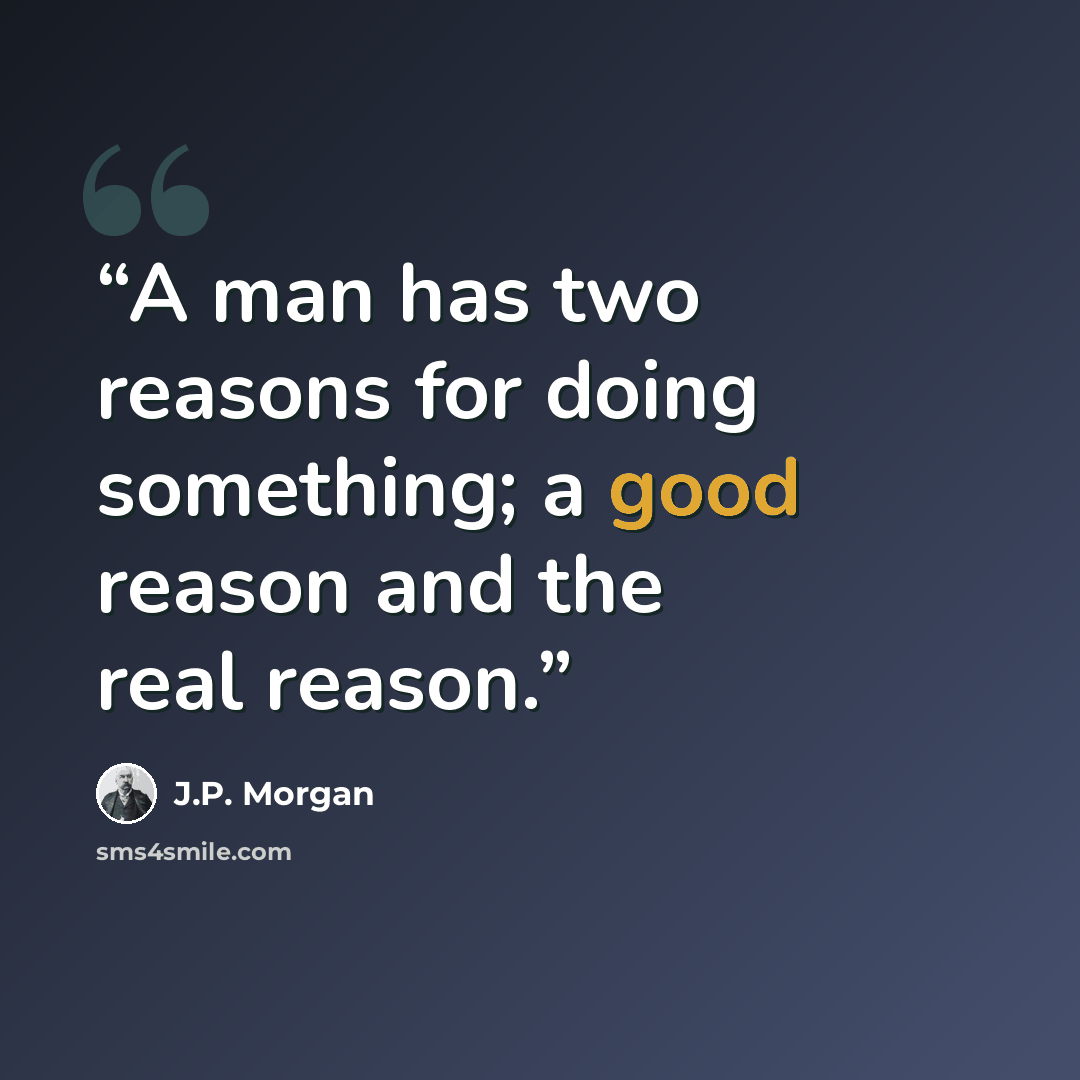 “A man has two reasons for doing something; a good reason and the real reason.” quote by J.P. Morgan
