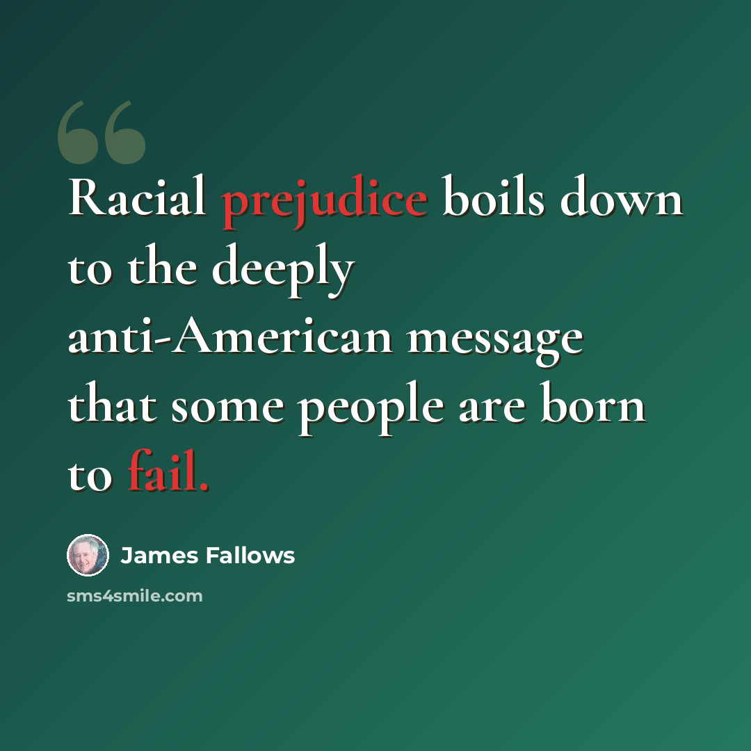 “Racial prejudice boils down to the deeply anti-American message that some people are born to fail.” quote by James Fallows
