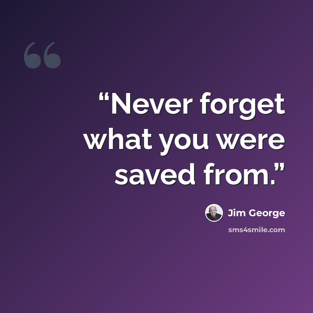 “Never forget what you were saved from.” quote by Jim George