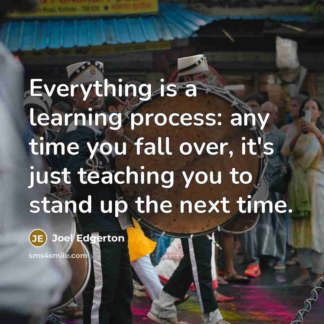 “Everything is a learning process: any time you fall over, it's just teaching you to stand up the next time.” quote by Joel Edgerton