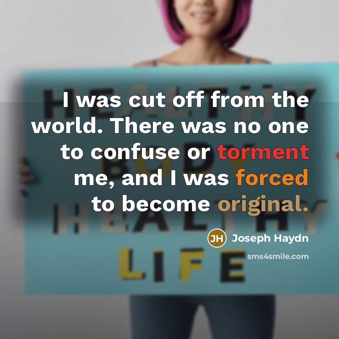 “I was cut off from the world. There was no one to confuse or torment me, and I was forced to become original.” quote by Joseph Haydn