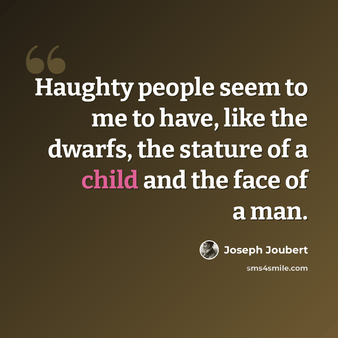 “Haughty people seem to me to have, like the dwarfs, the stature of a child and the face of a man.” quote by Joseph Joubert