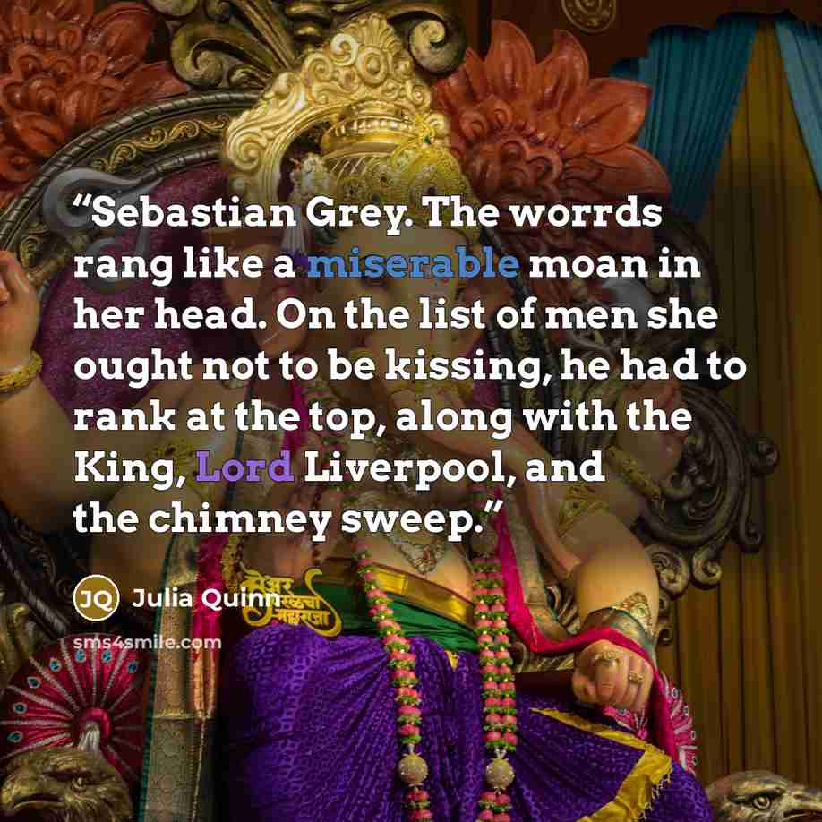 “Sebastian Grey. The worrds rang like a miserable moan in her head. On the list of men she ought not to be kissing, he had to rank at the top, along with the King, Lord Liverpool, and the chimney sweep.” quote by Julia Quinn