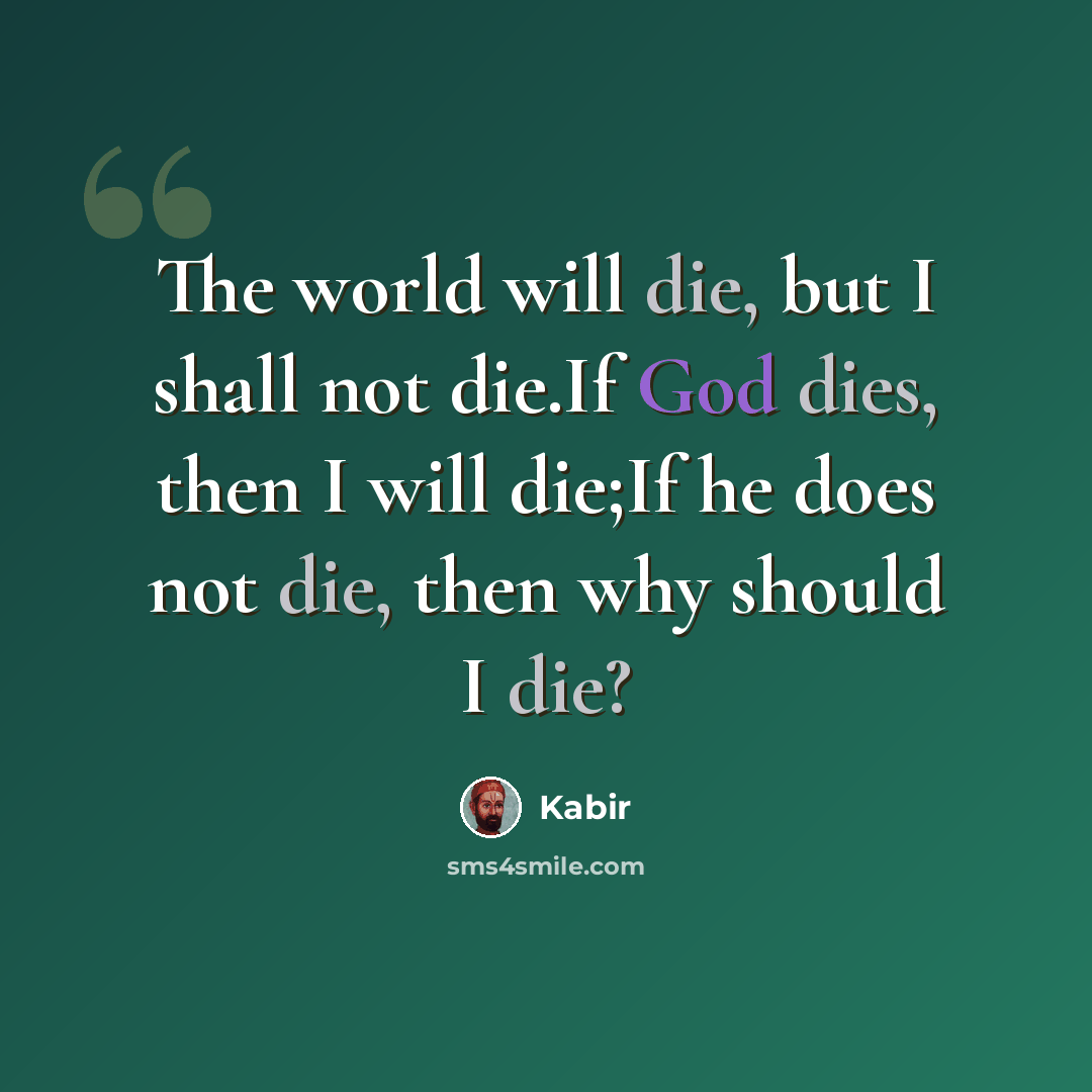 “The world will die, but I shall not die.If God dies, then I will die;If he does not die, then why should I die?” quote by Kabir
