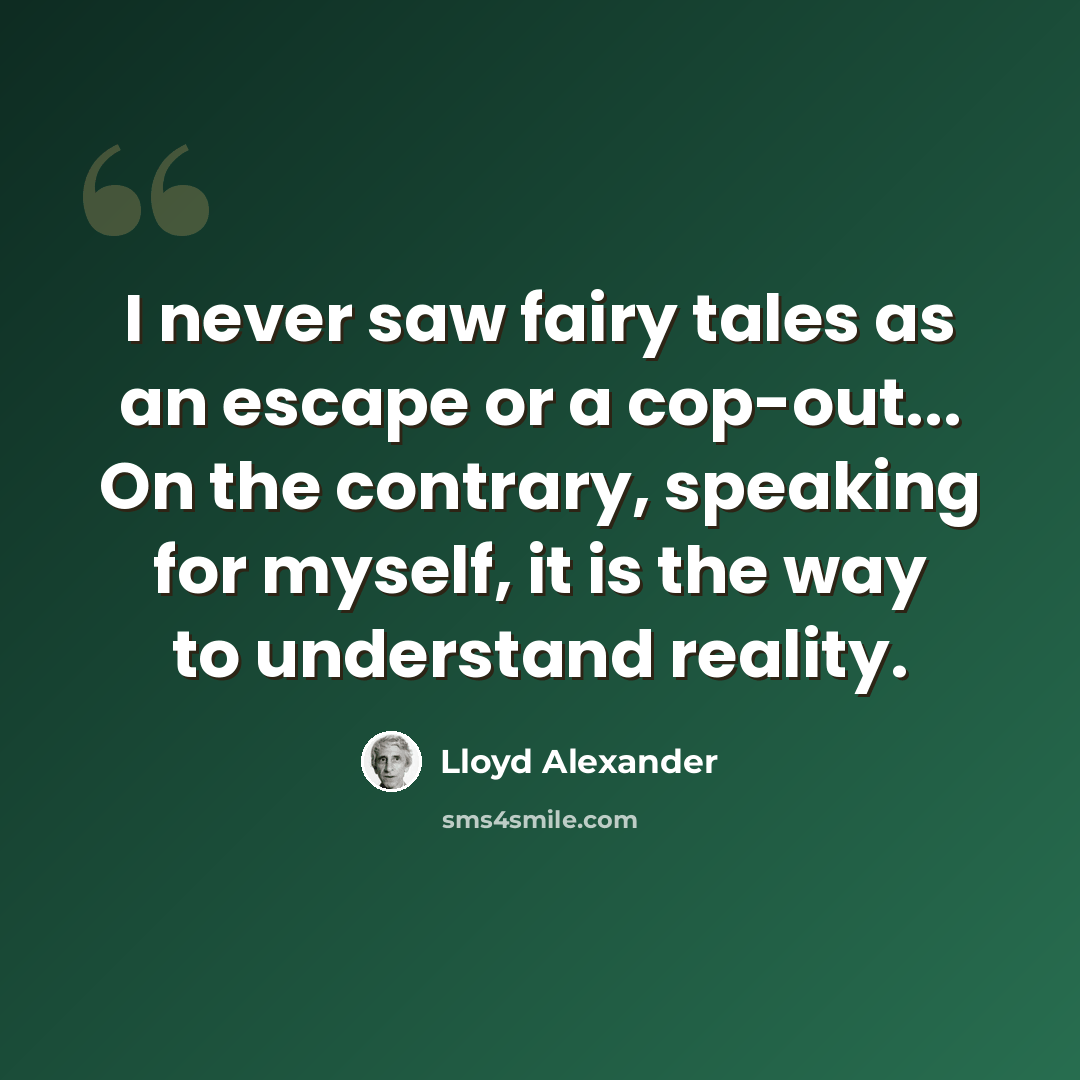“I never saw fairy tales as an escape or a cop-out... On the contrary, speaking for myself, it is the way to understand reality.” quote by Lloyd Alexander