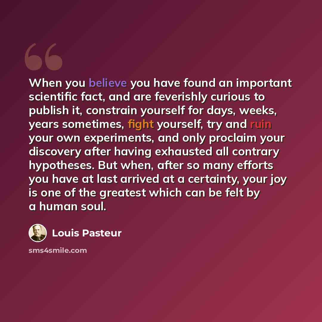 “When you believe you have found an important scientific fact, and are feverishly curious to publish it, constrain yourself for days, weeks, years sometimes, fight yourself, try and ruin your own experiments, and only proclaim your discovery after having exhausted all contrary hypotheses. But when…” quote by Louis Pasteur