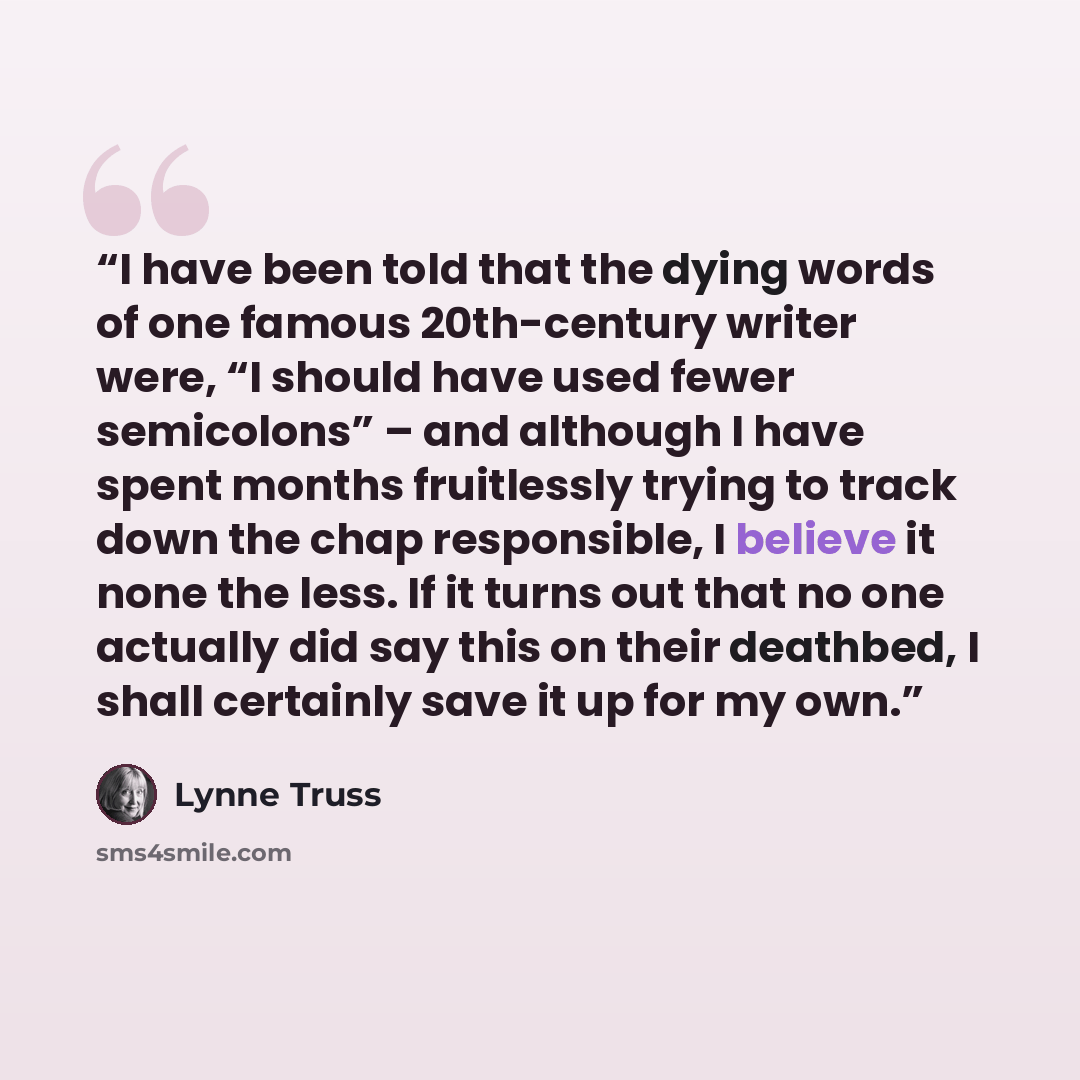 “I have been told that the dying words of one famous 20th-century writer were, “I should have used fewer semicolons” – and although I have spent months fruitlessly trying to track down the chap responsible, I believe it none the less. If it turns out that no one actually did say this on their…” quote by Lynne Truss