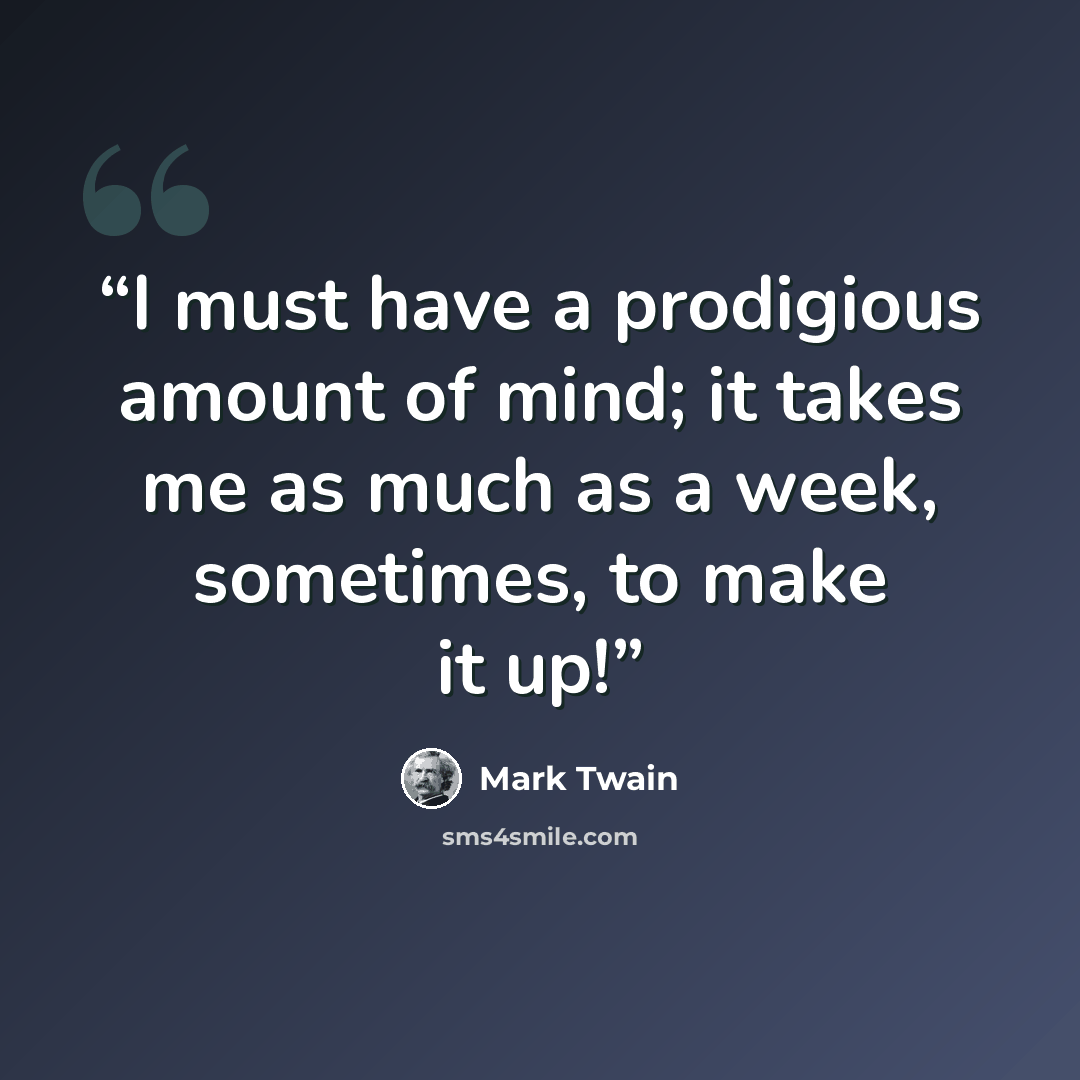 “I must have a prodigious amount of mind; it takes me as much as a week, sometimes, to make it up!” quote by Mark Twain
