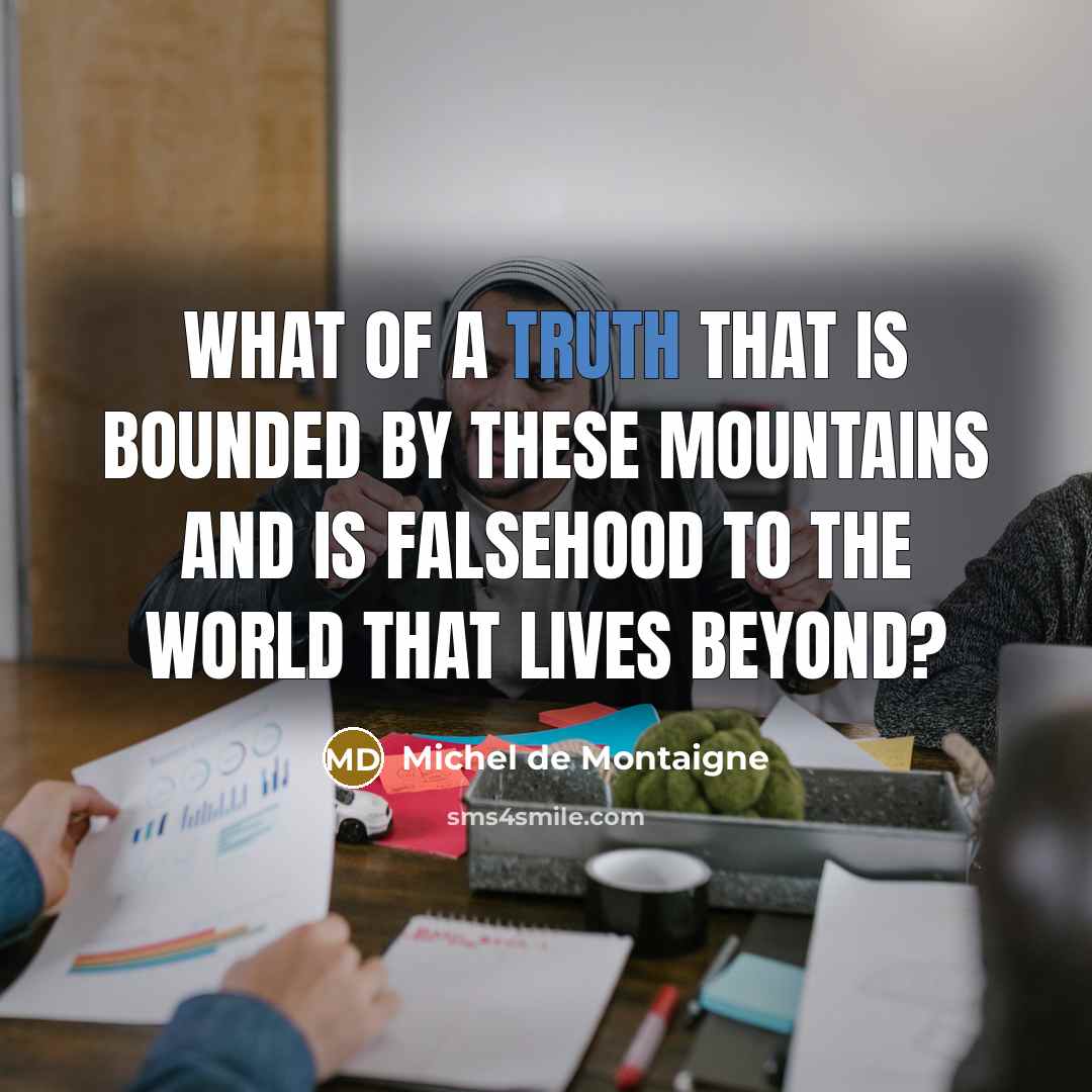 “What of a truth that is bounded by these mountains and is falsehood to the world that lives beyond?” quote by Michel de Montaigne