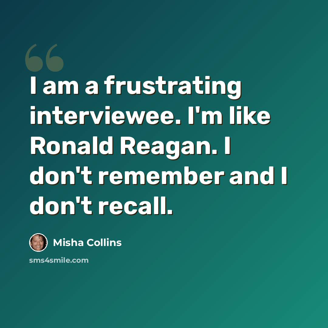 “I am a frustrating interviewee. I'm like Ronald Reagan. I don't remember and I don't recall.” quote by Misha Collins