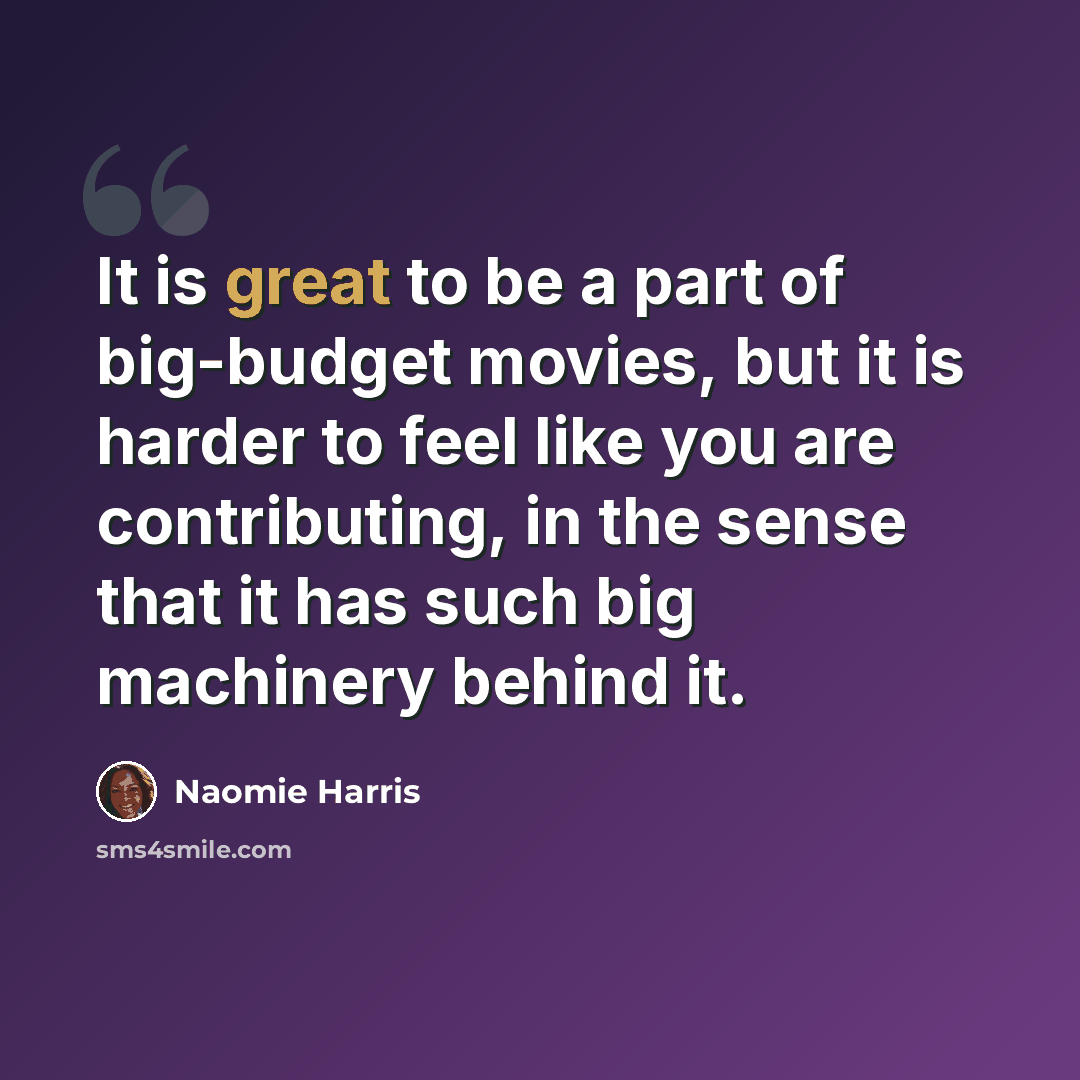“It is great to be a part of big-budget movies, but it is harder to feel like you are contributing, in the sense that it has such big machinery behind it.” quote by Naomie Harris