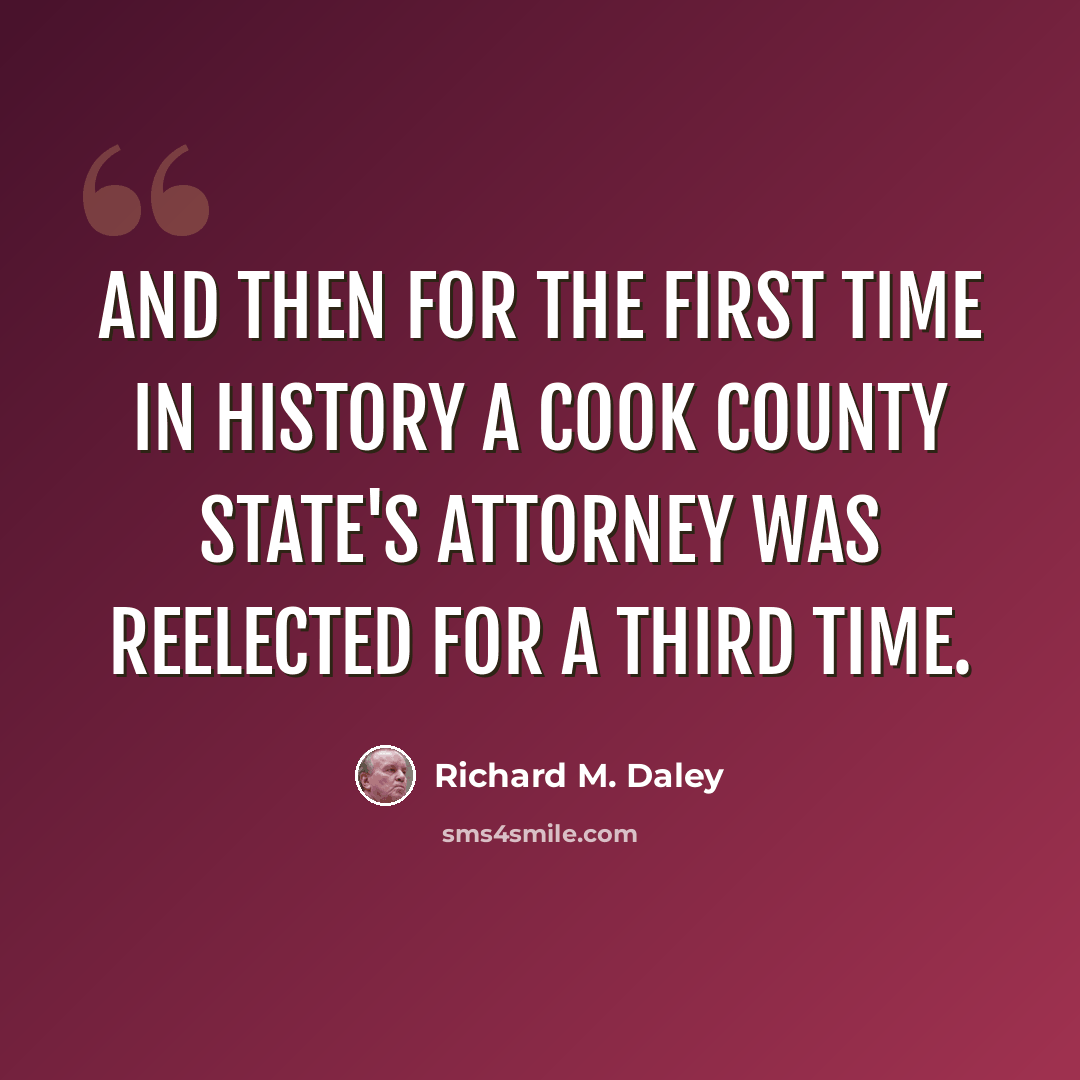 “And then for the first time in history a Cook County state's attorney was reelected for a third time.” quote by Richard M. Daley