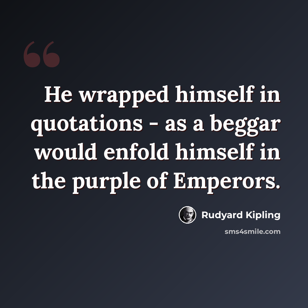 “He wrapped himself in quotations - as a beggar would enfold himself in the purple of Emperors.” quote by Rudyard Kipling
