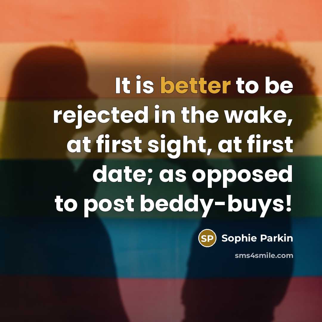 “It is better to be rejected in the wake, at first sight, at first date; as opposed to post beddy-buys!” quote by Sophie Parkin
