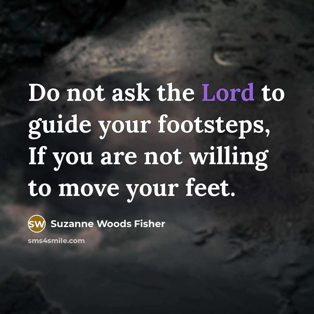 “Do not ask the Lord to guide your footsteps, If you are not willing to move your feet.” quote by Suzanne Woods Fisher