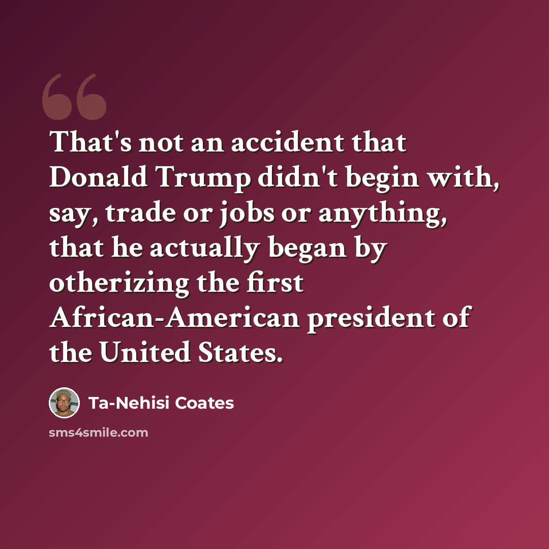 “That's not an accident that Donald Trump didn't begin with, say, trade or jobs or anything, that he actually began by otherizing the first African-American president of the United States.” quote by Ta-Nehisi Coates