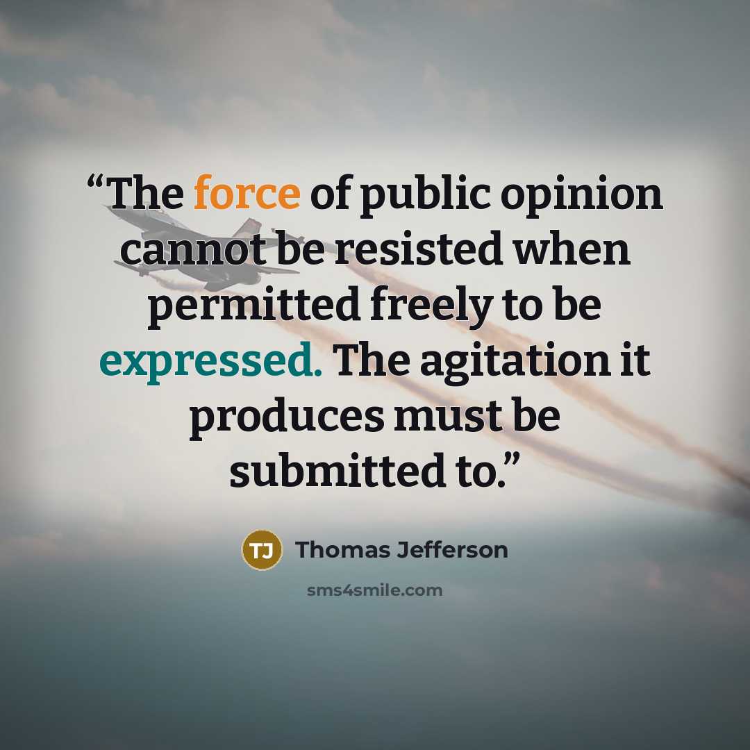 “The force of public opinion cannot be resisted when permitted freely to be expressed. The agitation it produces must be submitted to.” quote by Thomas Jefferson