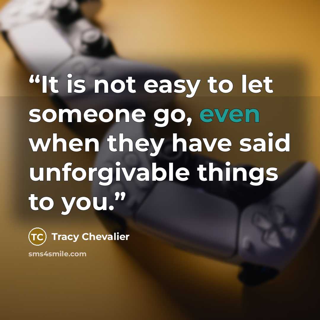“It is not easy to let someone go, even when they have said unforgivable things to you.” quote by Tracy Chevalier
