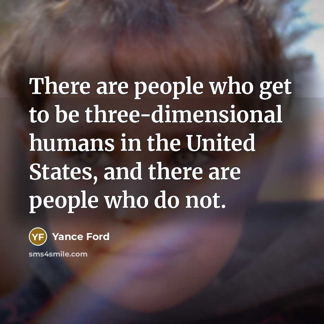 “There are people who get to be three-dimensional humans in the United States, and there are people who do not.” quote by Yance Ford