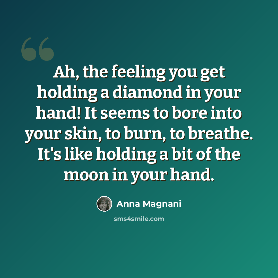 “Ah, the feeling you get holding a diamond in your hand! It seems to bore into your skin, to burn, to breathe. It's like holding a bit of the moon in your hand.” quote by Anna Magnani