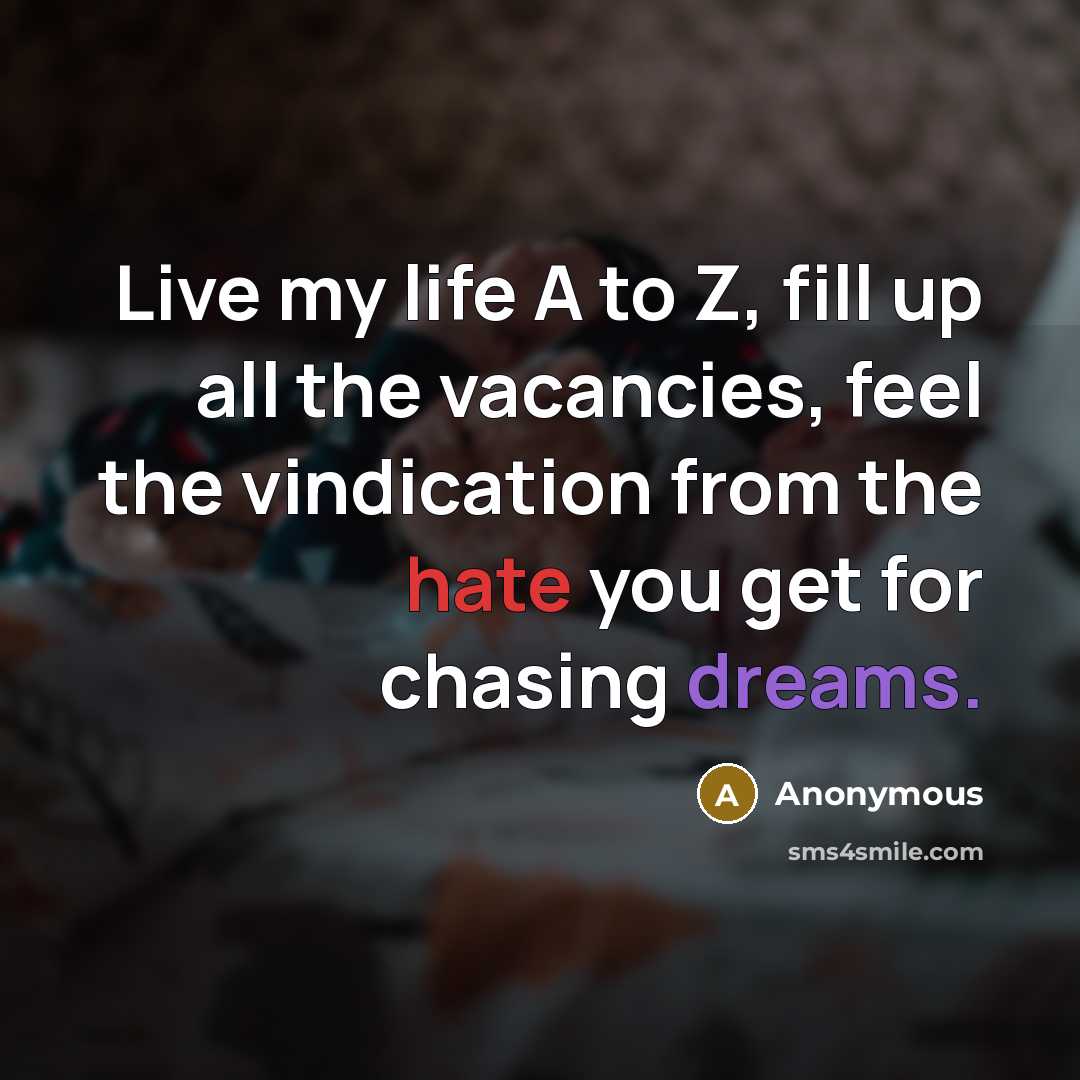 “Live my life A to Z, fill up all the vacancies, feel the vindication from the hate you get for chasing dreams.” quote by Anonymous