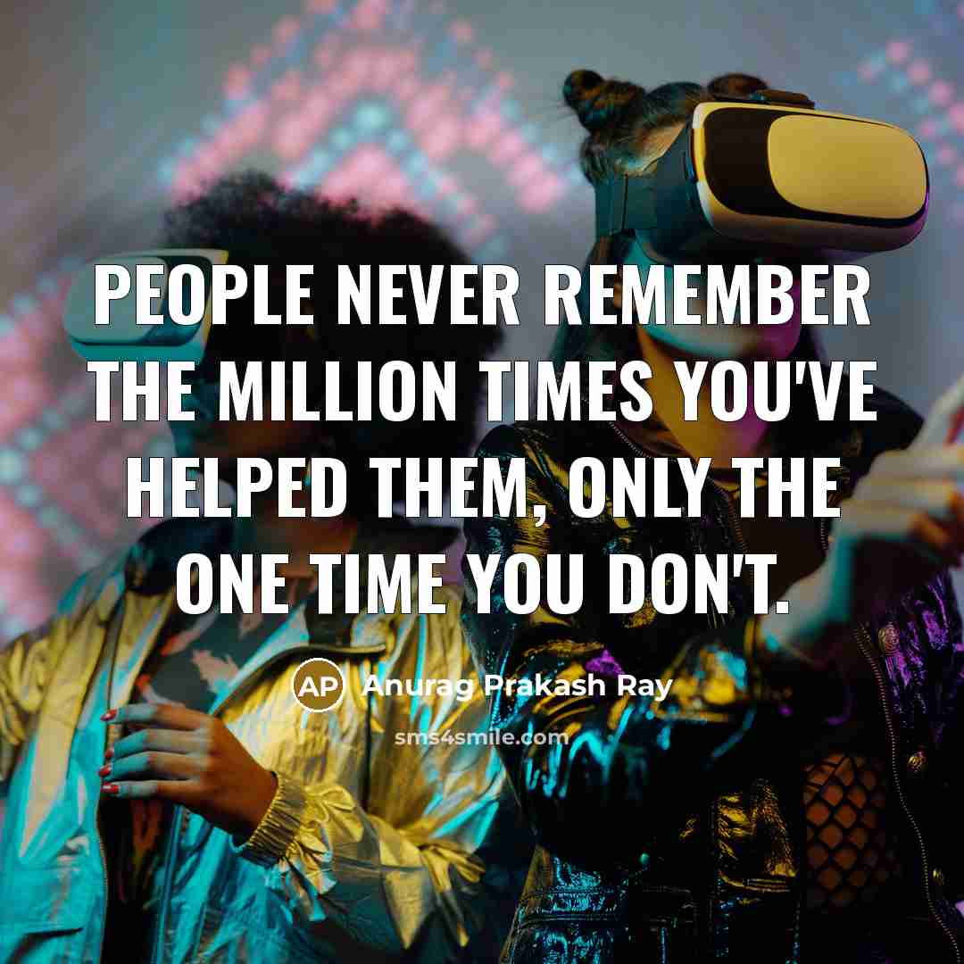 “People never remember the million times you've helped them, only the one time you don't.” quote by Anurag Prakash Ray