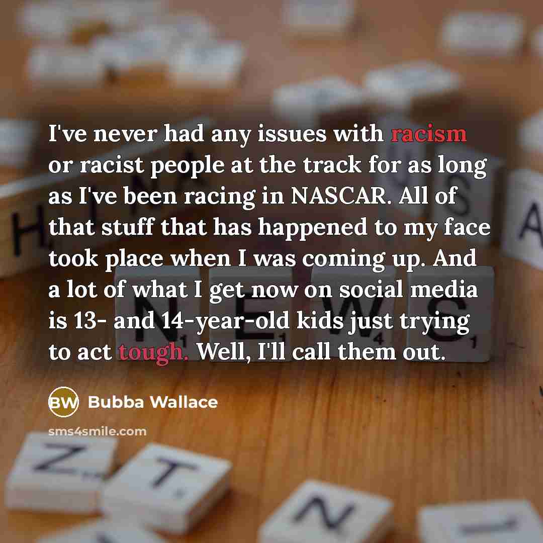 “I've never had any issues with racism or racist people at the track for as long as I've been racing in NASCAR. All of that stuff that has happened to my face took place when I was coming up. And a lot of what I get now on social media is 13- and 14-year-old kids just trying to act tough. Well…” quote by Bubba Wallace