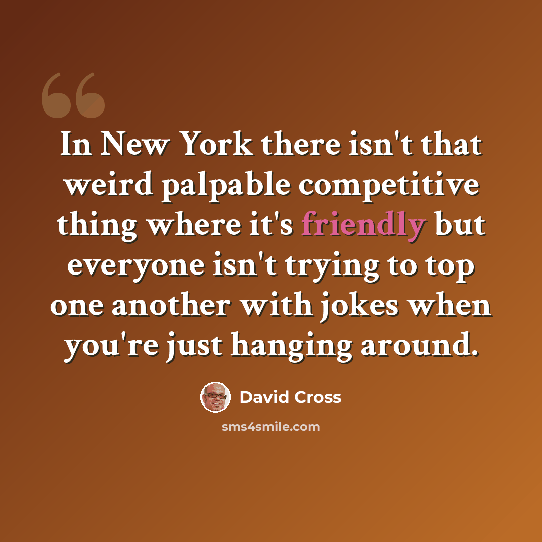 “In New York there isn't that weird palpable competitive thing where it's friendly but everyone isn't trying to top one another with jokes when you're just hanging around.” quote by David Cross