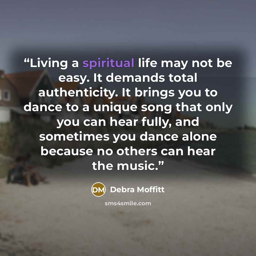 “Living a spiritual life may not be easy. It demands total authenticity. It brings you to dance to a unique song that only you can hear fully, and sometimes you dance alone because no others can hear the music.” quote by Debra Moffitt