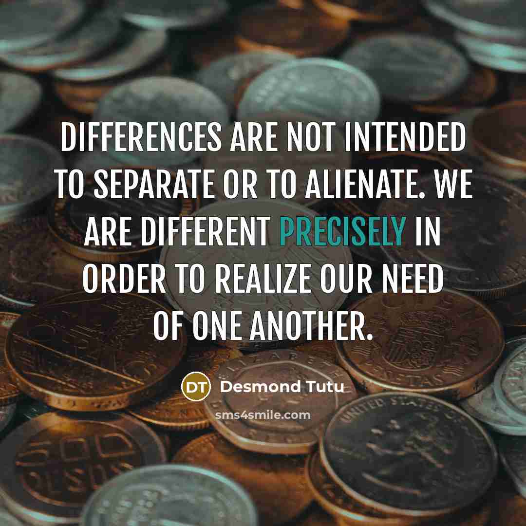 “Differences are not intended to separate or to alienate. We are different precisely in order to realize our need of one another.” quote by Desmond Tutu