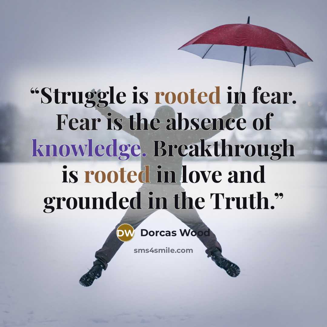“Struggle is rooted in fear. Fear is the absence of knowledge. Breakthrough is rooted in love and grounded in the Truth.” quote by Dorcas Wood