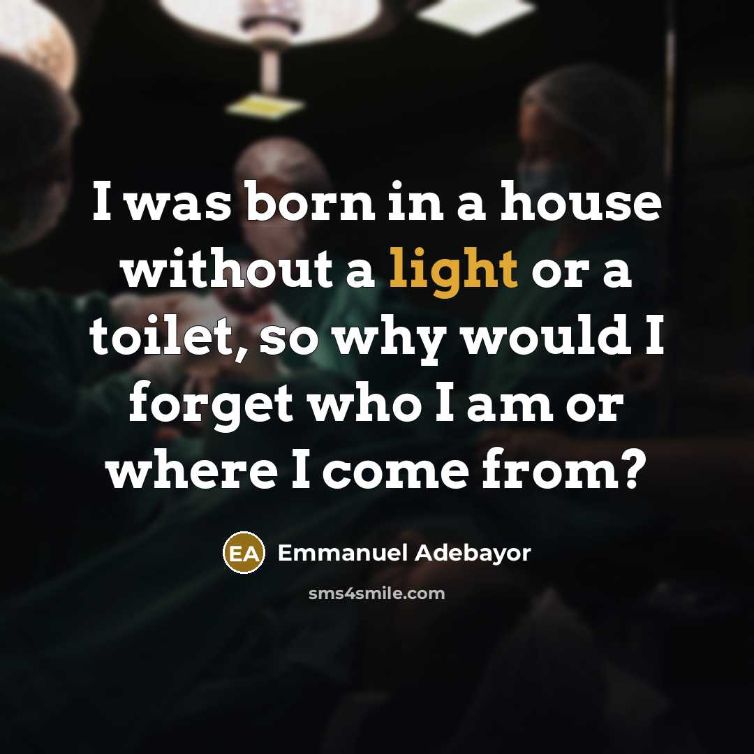 “I was born in a house without a light or a toilet, so why would I forget who I am or where I come from?” quote by Emmanuel Adebayor