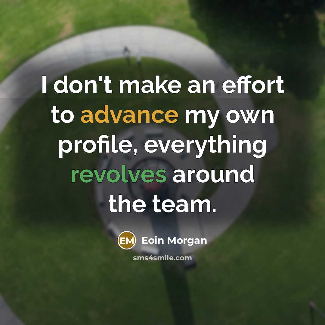 “I don't make an effort to advance my own profile, everything revolves around the team.” quote by Eoin Morgan