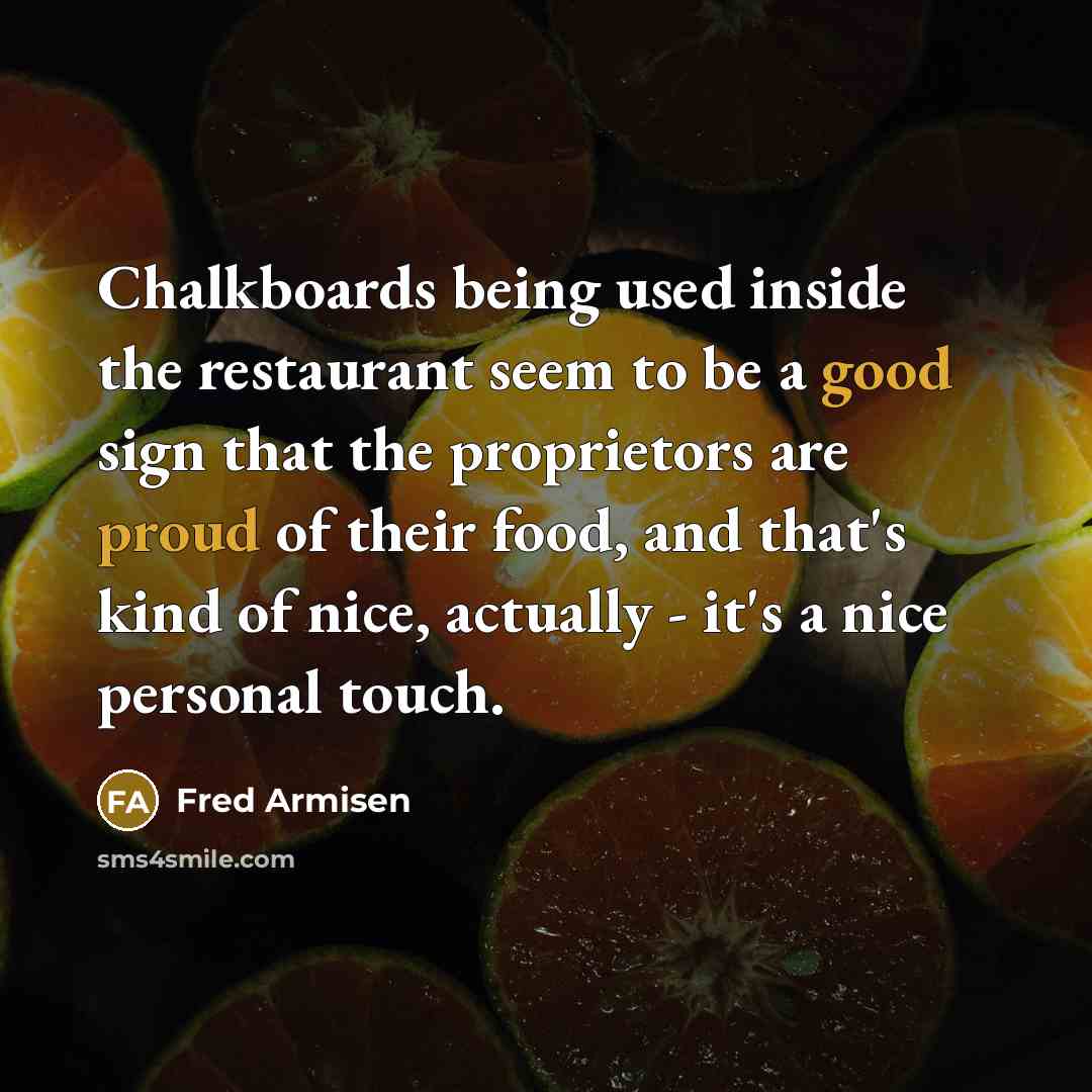 “Chalkboards being used inside the restaurant seem to be a good sign that the proprietors are proud of their food, and that's kind of nice, actually - it's a nice personal touch.” quote by Fred Armisen