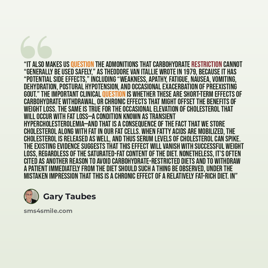 “It also makes us question the admonitions that carbohydrate restriction cannot “generally be used safely,” as Theodore Van Itallie wrote in 1979, because it has “potential side effects,” including “weakness, apathy, fatigue, nausea, vomiting, dehydration, postural hypotension, and occasional…” quote by Gary Taubes