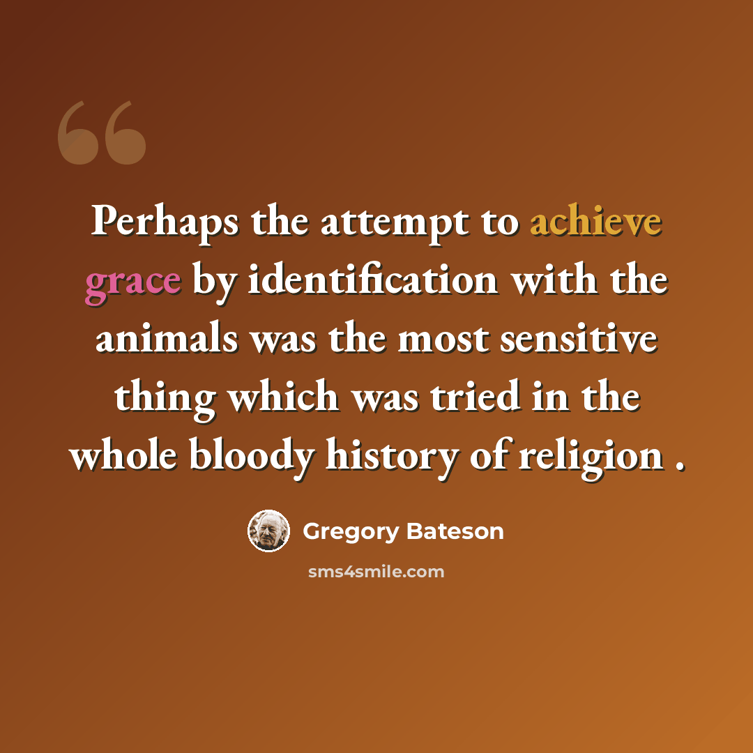 “Perhaps the attempt to achieve grace by identification with the animals was the most sensitive thing which was tried in the whole bloody history of religion .” quote by Gregory Bateson