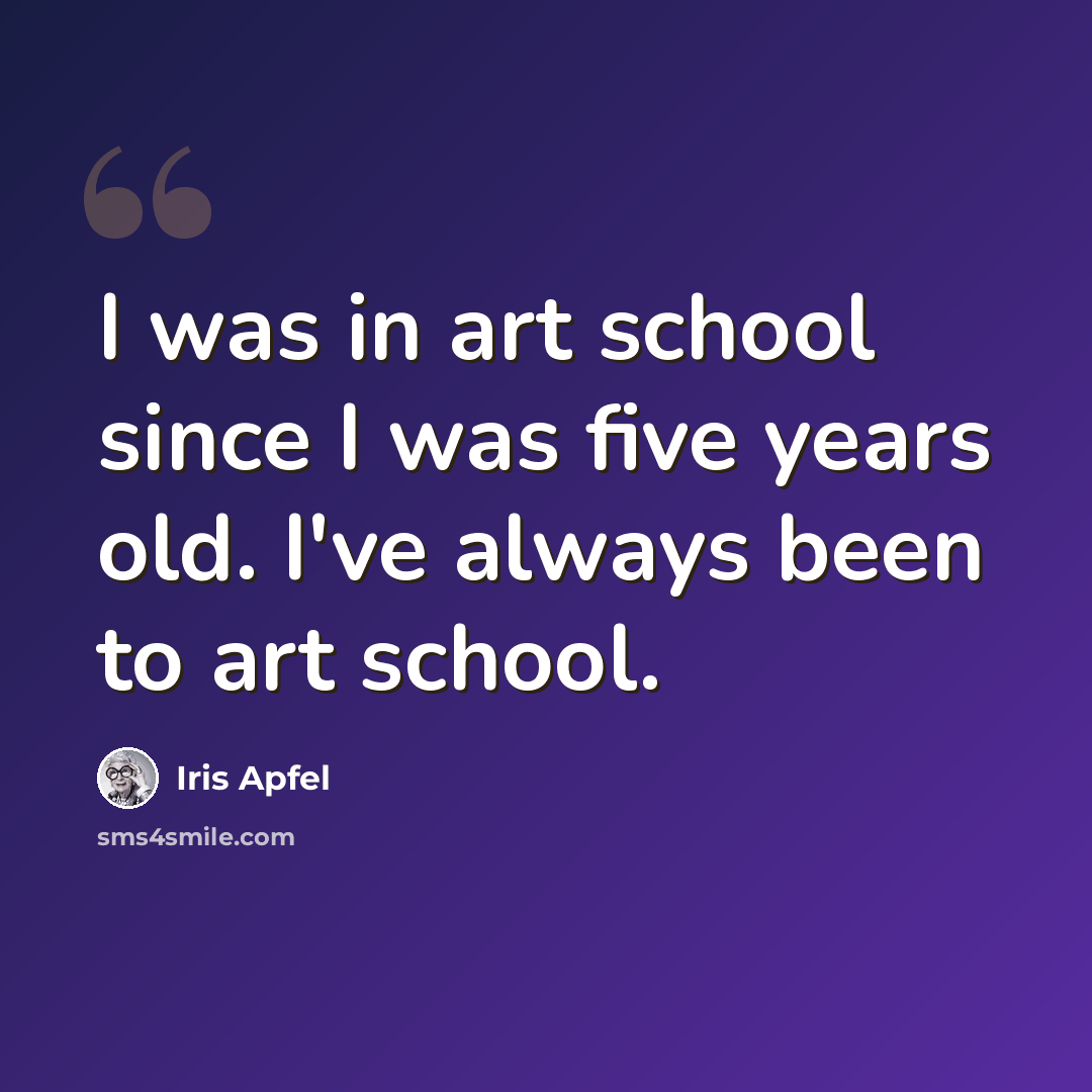 “I was in art school since I was five years old. I've always been to art school.” quote by Iris Apfel
