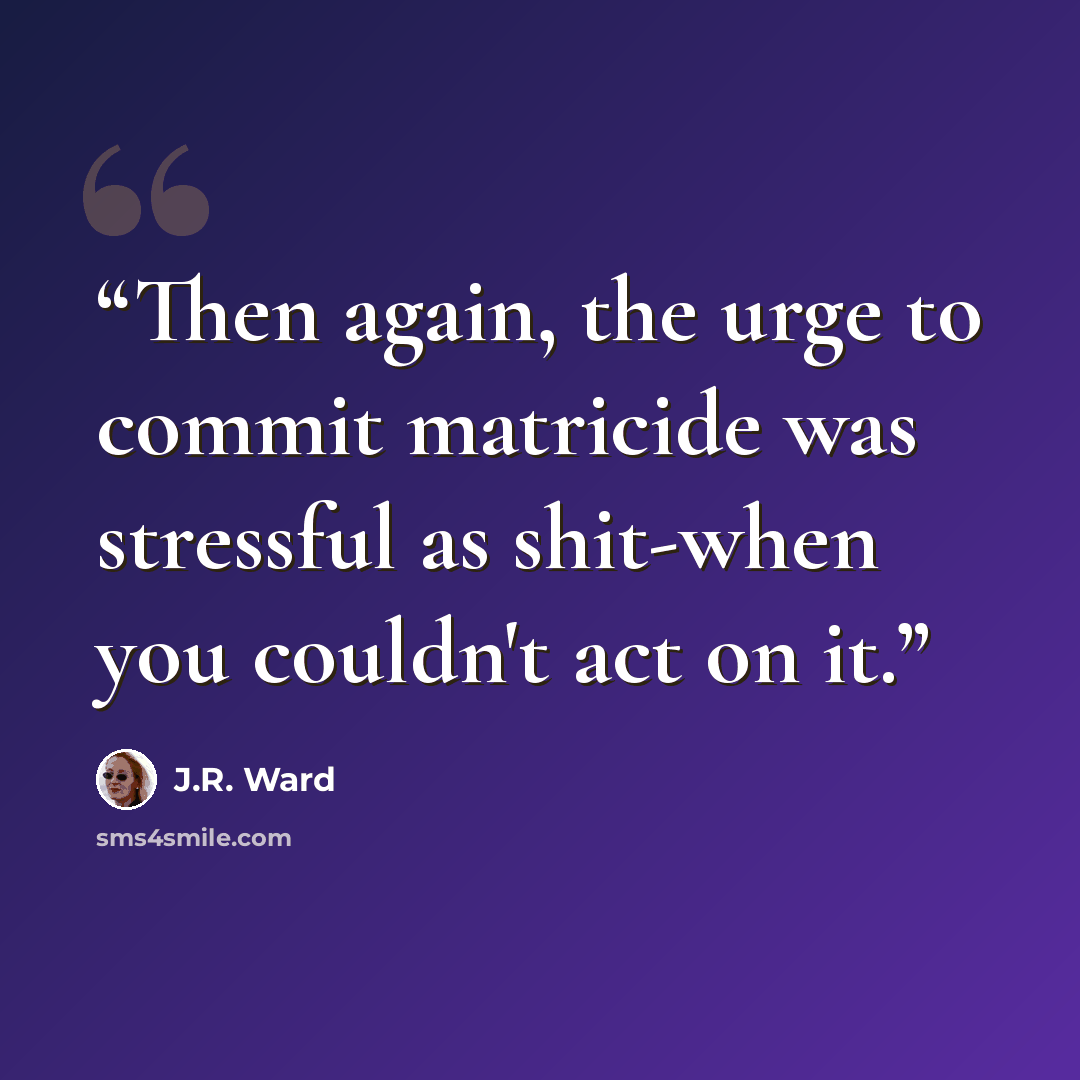 “Then again, the urge to commit matricide was stressful as shit-when you couldn't act on it.” quote by J.R. Ward