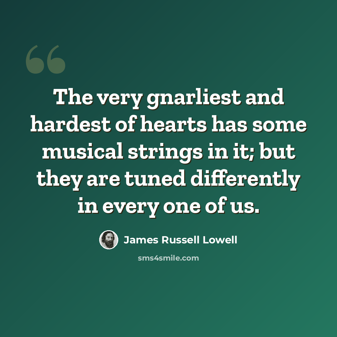 “The very gnarliest and hardest of hearts has some musical strings in it; but they are tuned differently in every one of us.” quote by James Russell Lowell
