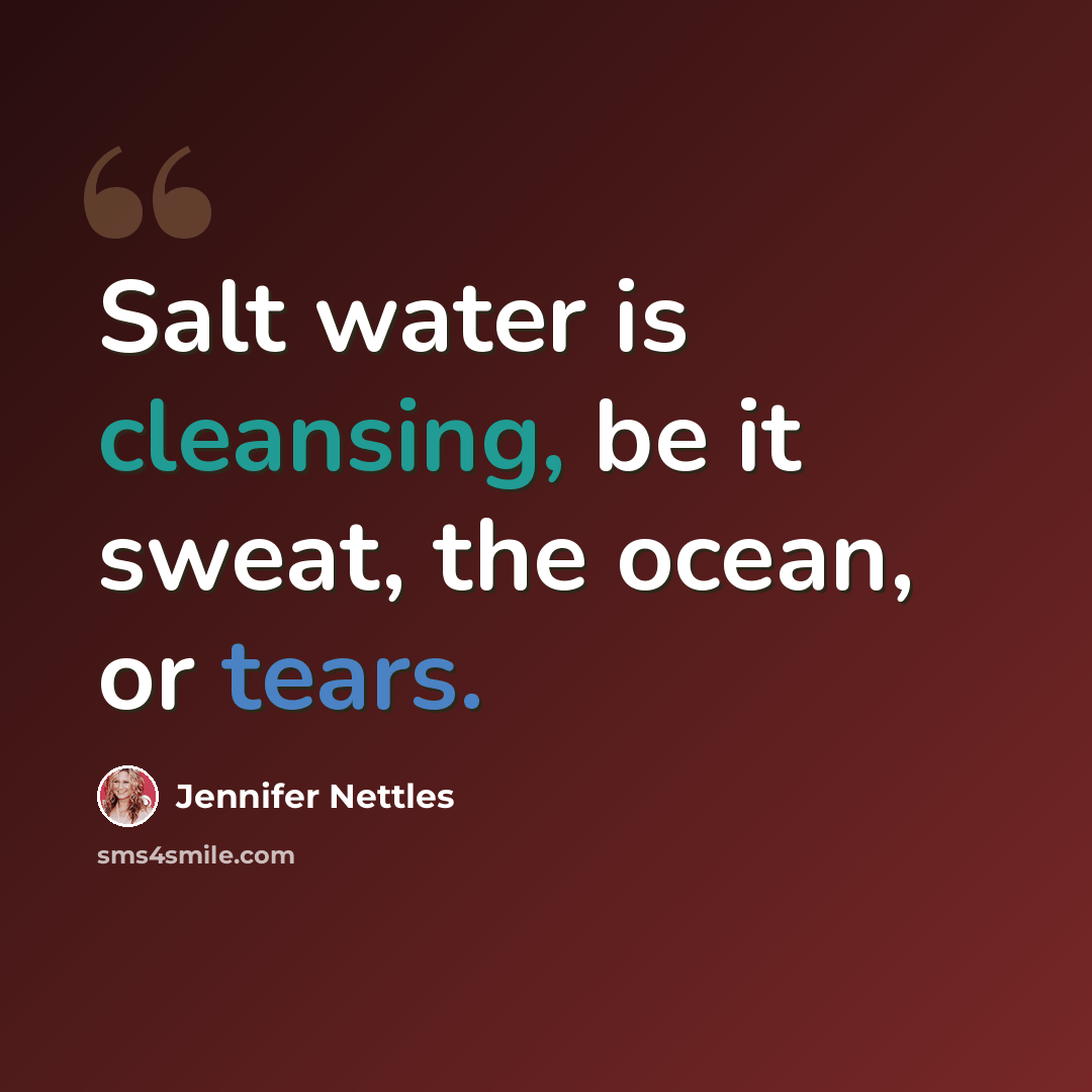 “Salt water is cleansing, be it sweat, the ocean, or tears.” quote by Jennifer Nettles