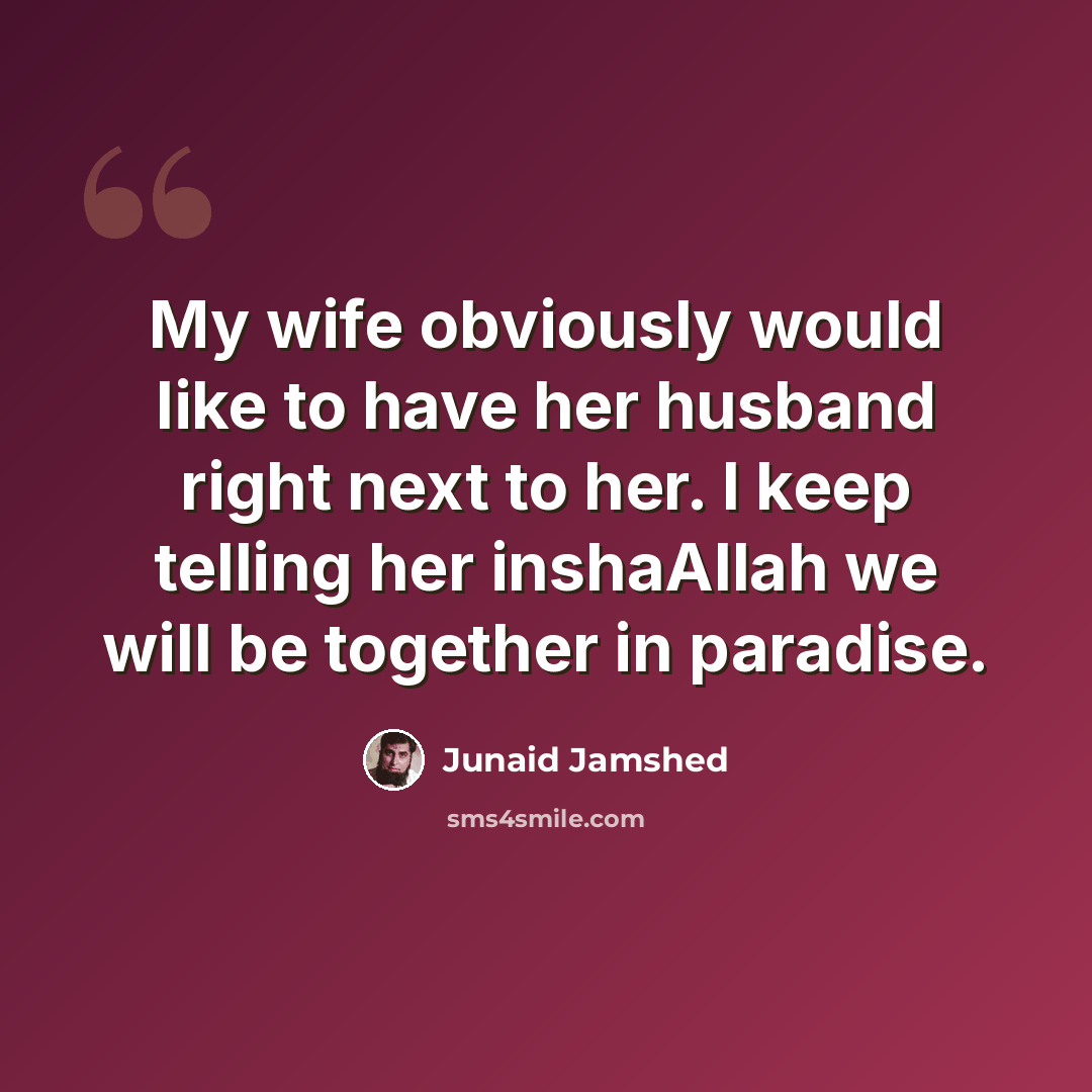 “My wife obviously would like to have her husband right next to her. I keep telling her inshaAllah we will be together in paradise.” quote by Junaid Jamshed