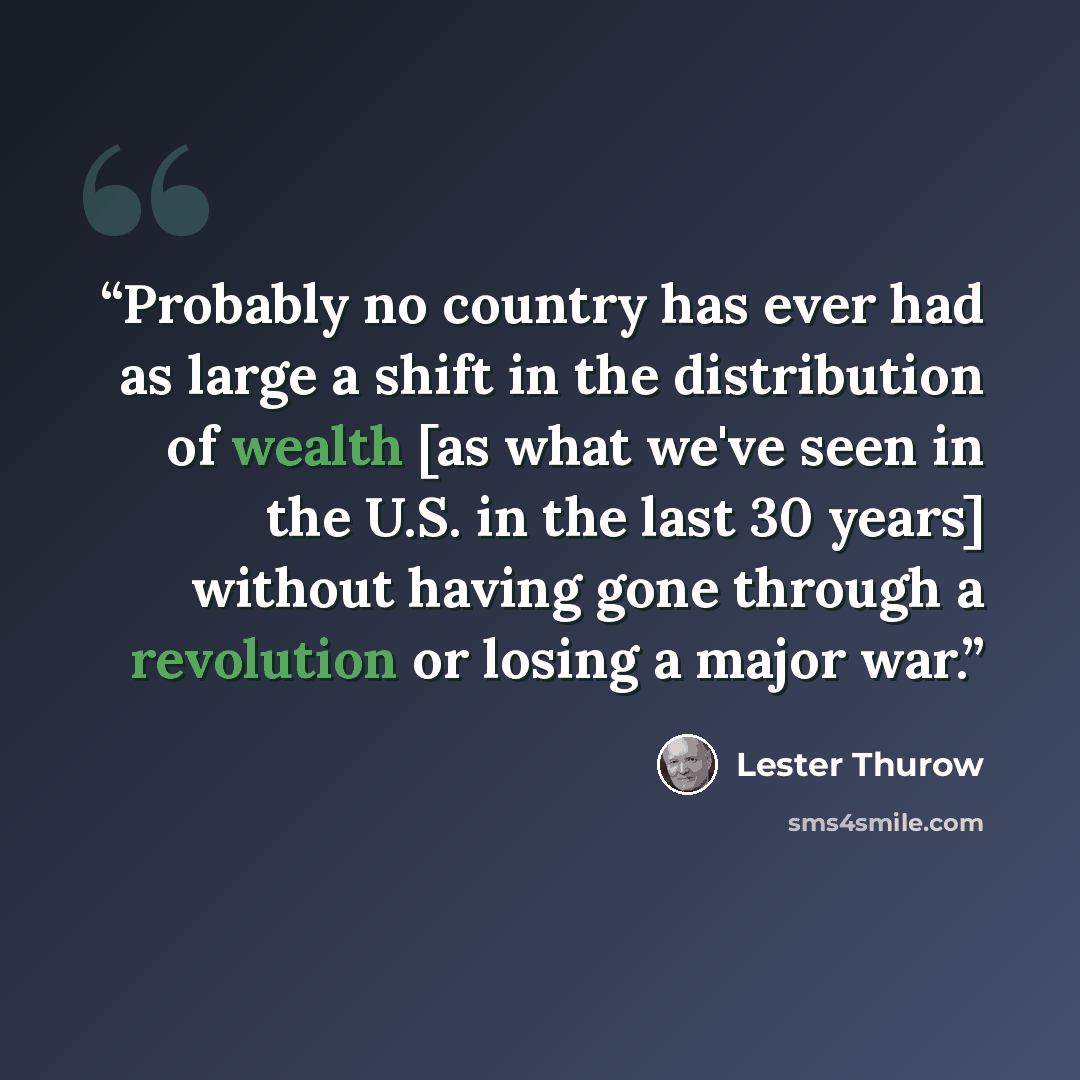 “Probably no country has ever had as large a shift in the distribution of wealth [as what we've seen in the U.S. in the last 30 years] without having gone through a revolution or losing a major war.” quote by Lester Thurow