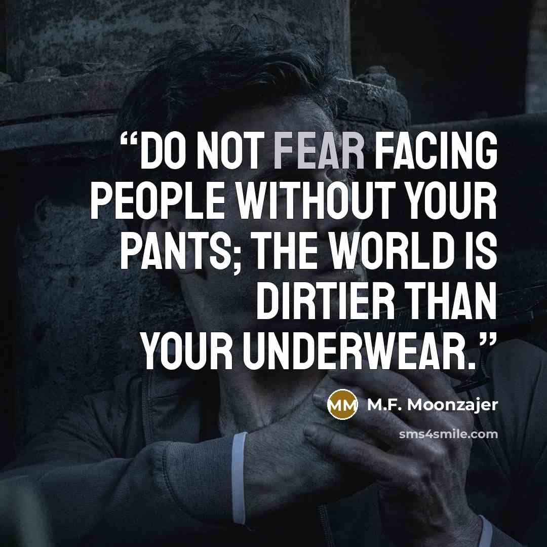“Do not fear facing people without your pants; the world is dirtier than your underwear.” quote by M.F. Moonzajer