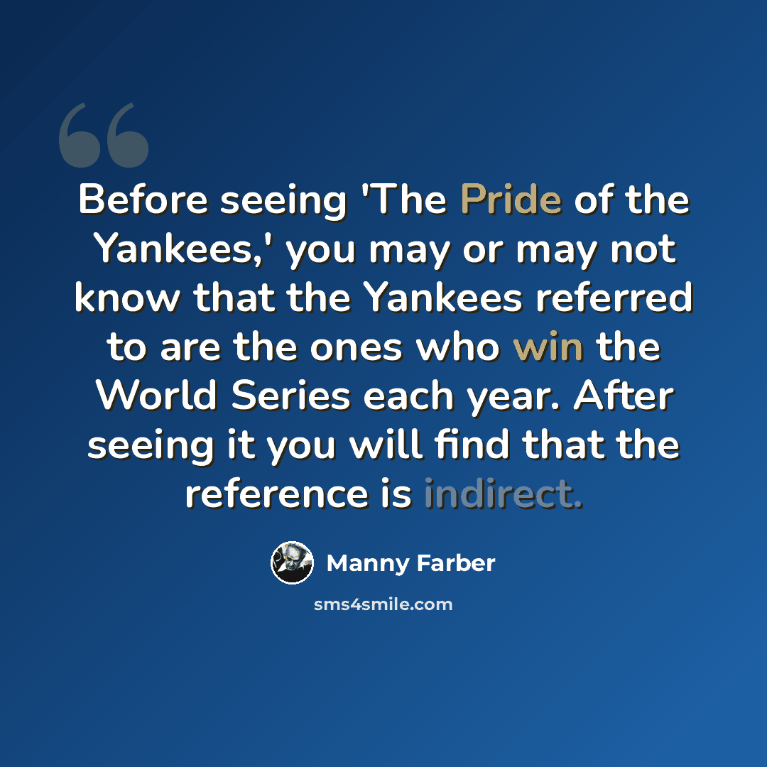 “Before seeing 'The Pride of the Yankees,' you may or may not know that the Yankees referred to are the ones who win the World Series each year. After seeing it you will find that the reference is indirect.” quote by Manny Farber
