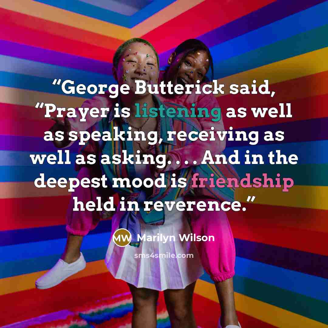 “George Butterick said, “Prayer is listening as well as speaking, receiving as well as asking. . . . And in the deepest mood is friendship held in reverence.” quote by Marilyn Wilson