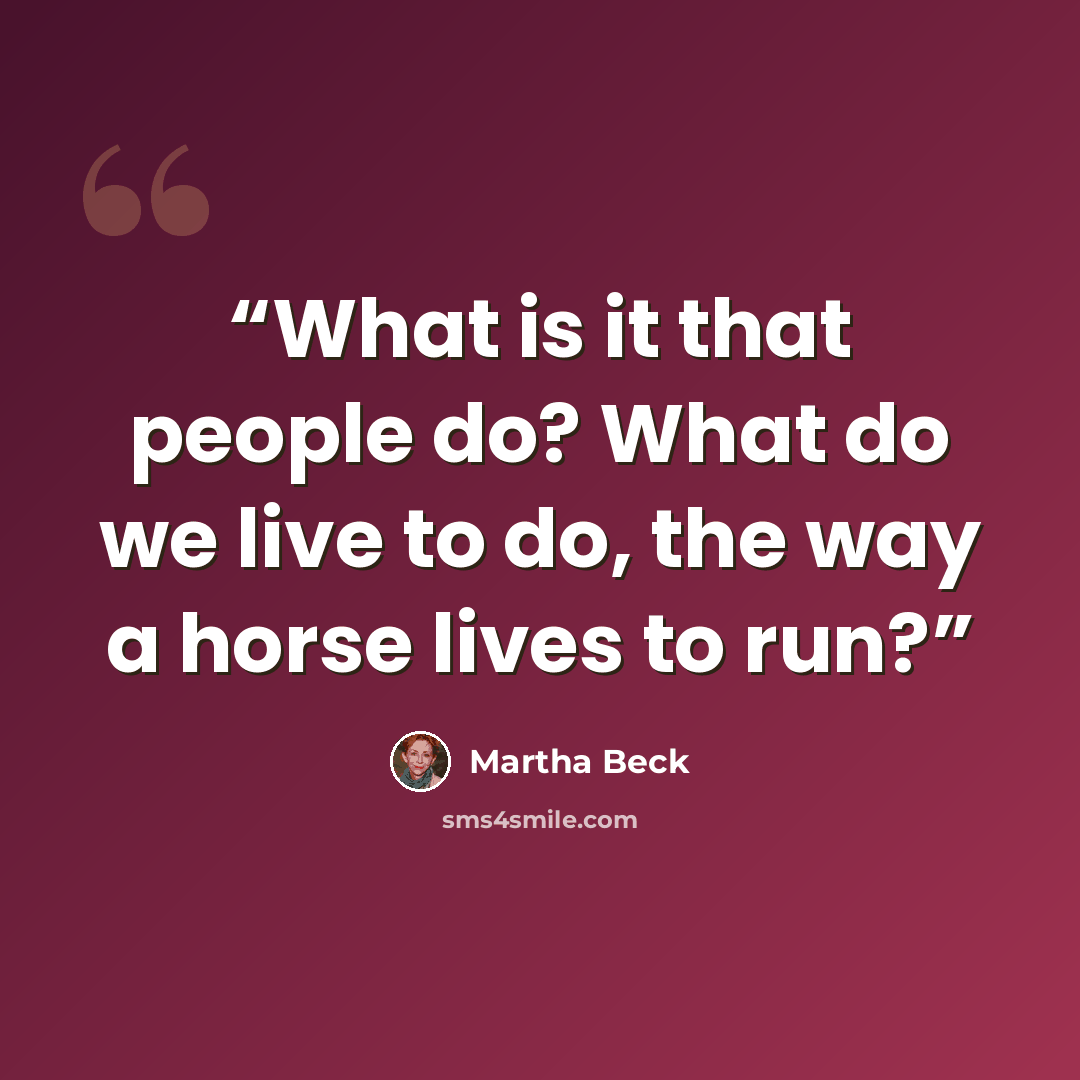 “What is it that people do? What do we live to do, the way a horse lives to run?” quote by Martha Beck