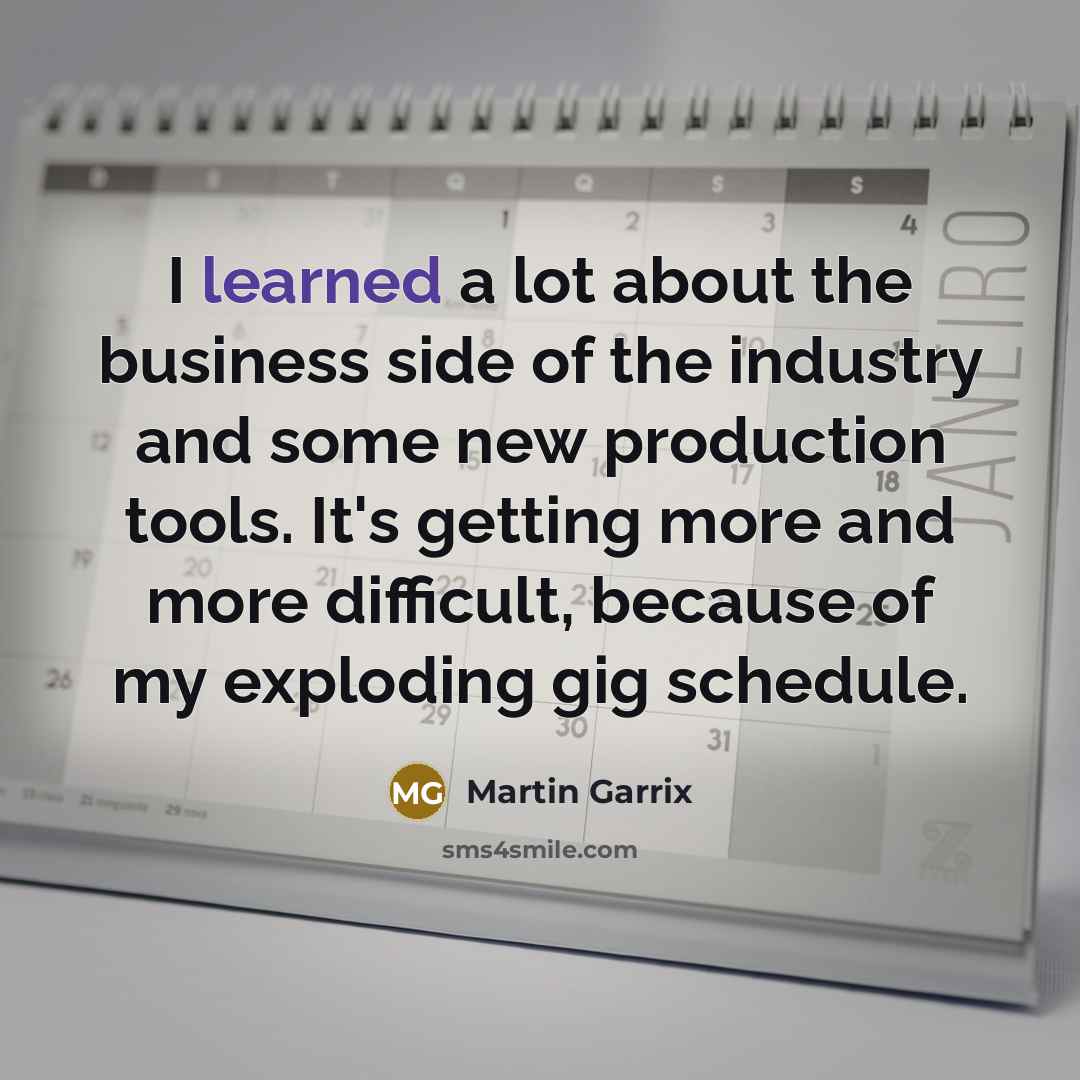 “I learned a lot about the business side of the industry and some new production tools. It's getting more and more difficult, because of my exploding gig schedule.” quote by Martin Garrix