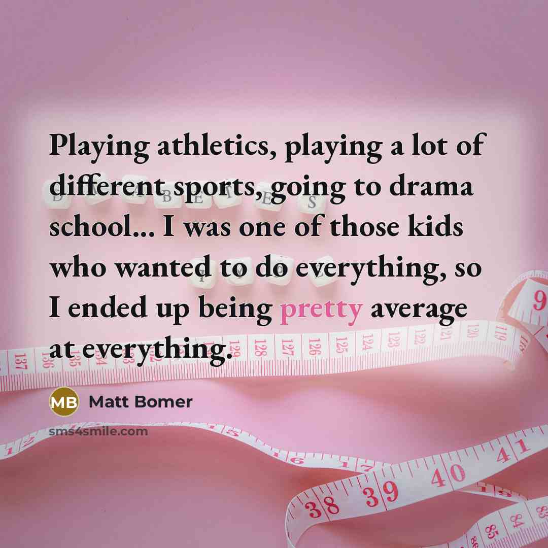“Playing athletics, playing a lot of different sports, going to drama school... I was one of those kids who wanted to do everything, so I ended up being pretty average at everything.” quote by Matt Bomer