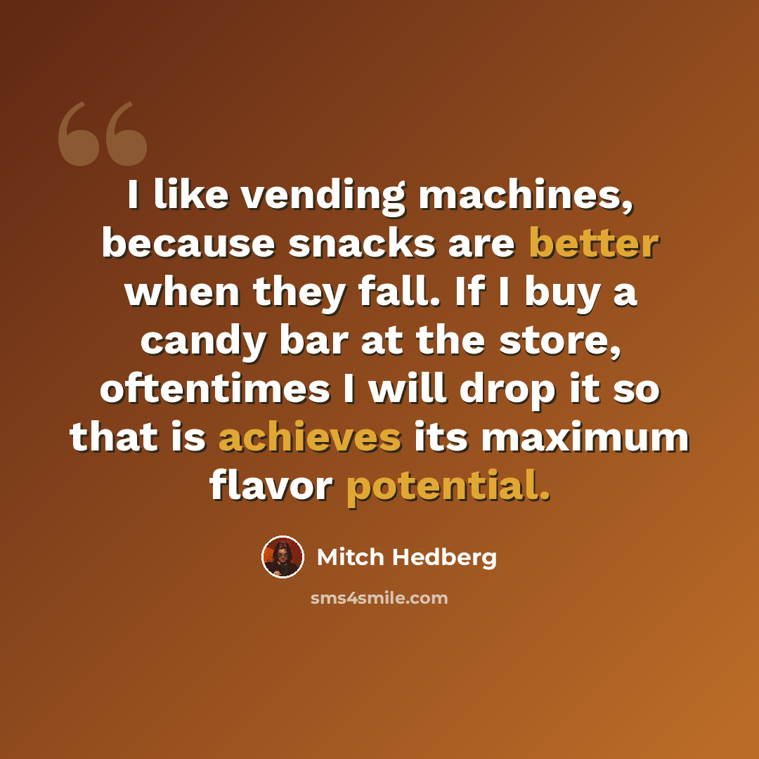 “I like vending machines, because snacks are better when they fall. If I buy a candy bar at the store, oftentimes I will drop it so that is achieves its maximum flavor potential.” quote by Mitch Hedberg